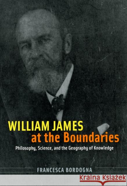William James at the Boundaries: Philosophy, Science, and the Geography of Knowledge Francesca Bordogna 9780226066523 University of Chicago Press