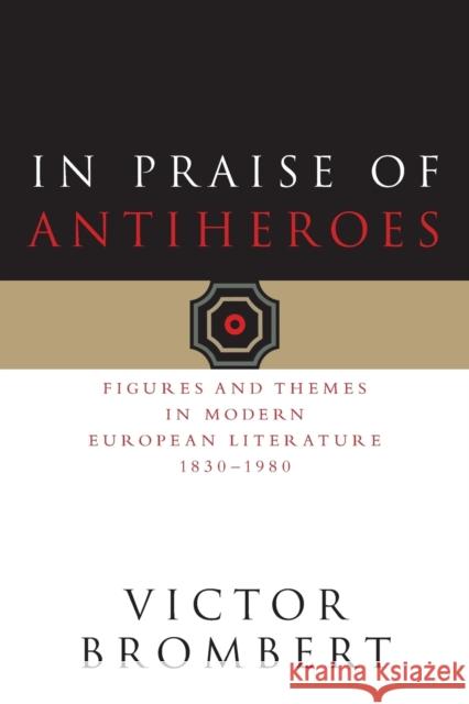 In Praise of Antiheroes: Figures and Themes in Modern European Literature, 1830-1980 Brombert, Victor 9780226075433 University of Chicago Press