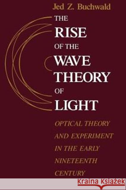 The Rise of the Wave Theory of Light: Optical Theory and Experiment in the Early Nineteenth Century Buchwald, Jed Z. 9780226078861 University of Chicago Press