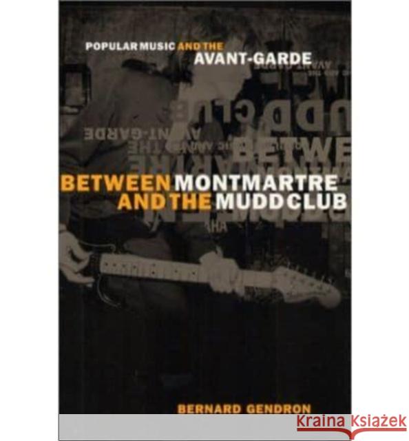 Between Montmartre and the Mudd Club: Popular Music and the Avant-Garde Bernard Gendron 9780226287355 University of Chicago Press