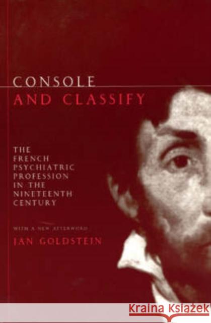 Console and Classify: The French Psychiatric Profession in the Nineteenth Century Goldstein, Jan E. 9780226301617 University of Chicago Press
