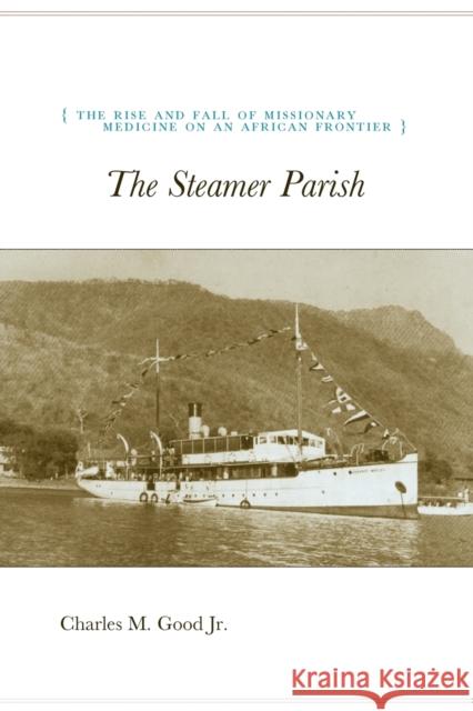 The Steamer Parish, 244: The Rise and Fall of Missionary Medicine on an African Frontier Good, Charles M. 9780226302829 University of Chicago Press