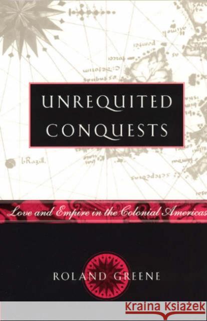 Unrequited Conquests: Love and Empire in the Colonial Americas Roland Greene 9780226306704 University of Chicago Press