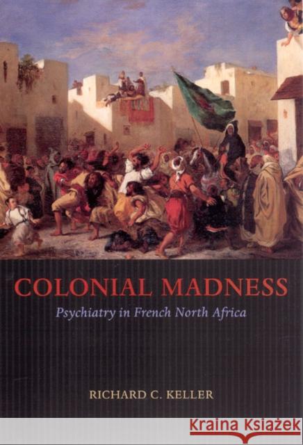 Colonial Madness: Psychiatry in French North Africa Richard C. Keller 9780226429724 University of Chicago Press