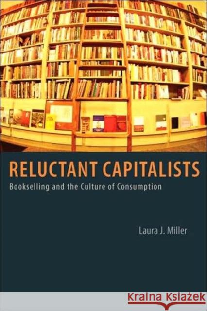 Reluctant Capitalists: Bookselling and the Culture of Consumption Miller, Laura J. 9780226525914 University of Chicago Press