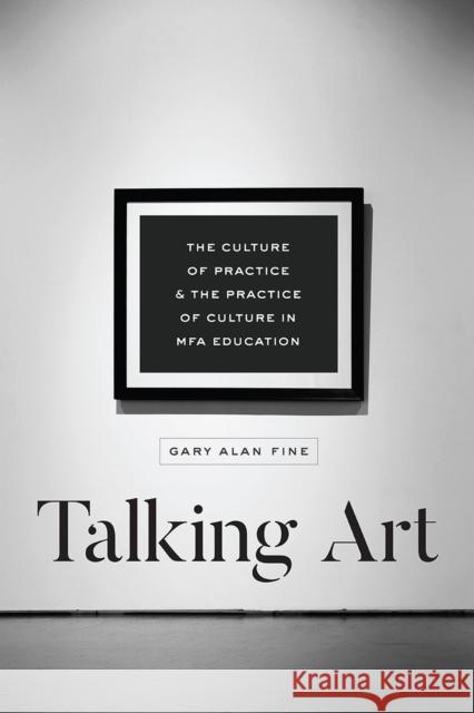 Talking Art: The Culture of Practice and the Practice of Culture in Mfa Education Gary Alan Fine 9780226560212 University of Chicago Press