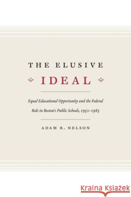 The Elusive Ideal: Equal Educational Opportunity and the Federal Role in Boston's Public Schools, 1950-1985 Nelson, Adam R. 9780226571904 University of Chicago Press