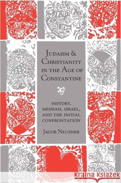Judaism and Christianity in the Age of Constantine: History, Messiah, Israel, and the Initial Confrontation Neusner, Jacob 9780226576534 University of Chicago Press