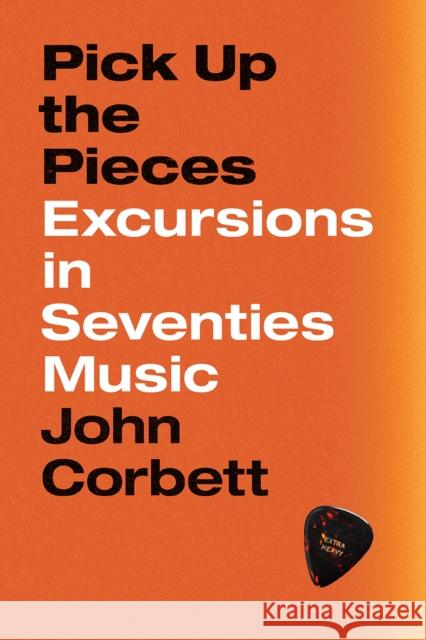 Pick Up the Pieces: Excursions in Seventies Music John Corbett 9780226604732 University of Chicago Press