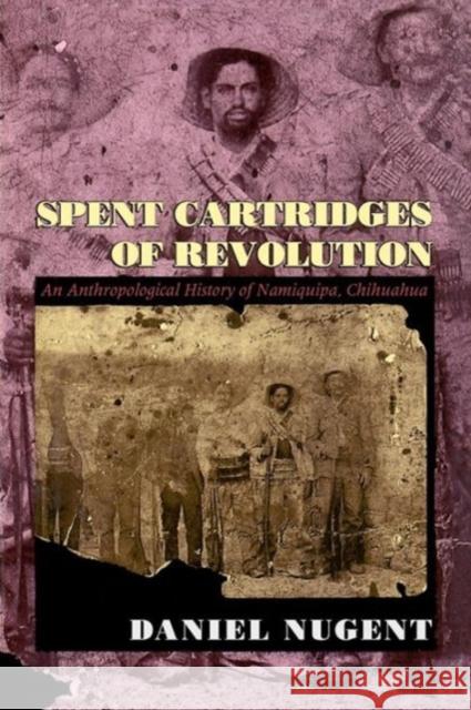 Spent Cartridges of Revolution: An Anthropological History of Namiquipa, Chihuahua Nugent, Daniel 9780226607429 University of Chicago Press