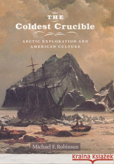 The Coldest Crucible: Arctic Exploration and American Culture Robinson, Michael F. 9780226721842 University of Chicago Press