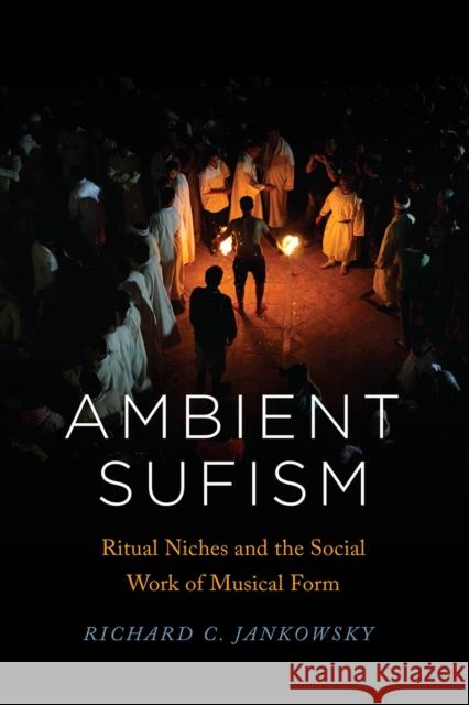 Ambient Sufism: Ritual Niches and the Social Work of Musical Form Richard C. Jankowsky 9780226723471 University of Chicago Press