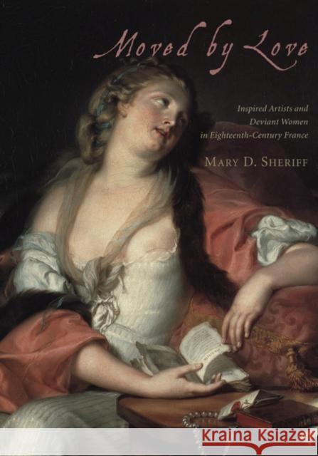 Moved by Love: Inspired Artists and Deviant Women in Eighteenth-Century France Mary D. Sheriff 9780226752884 University of Chicago Press