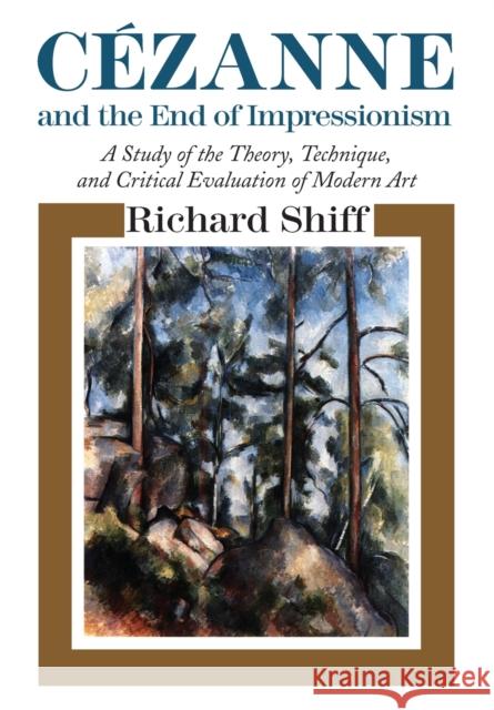 Cezanne and the End of Impressionism: A Study of the Theory, Technique, and Critical Evaluation of Modern Art Richard Shiff 9780226753065 University of Chicago Press