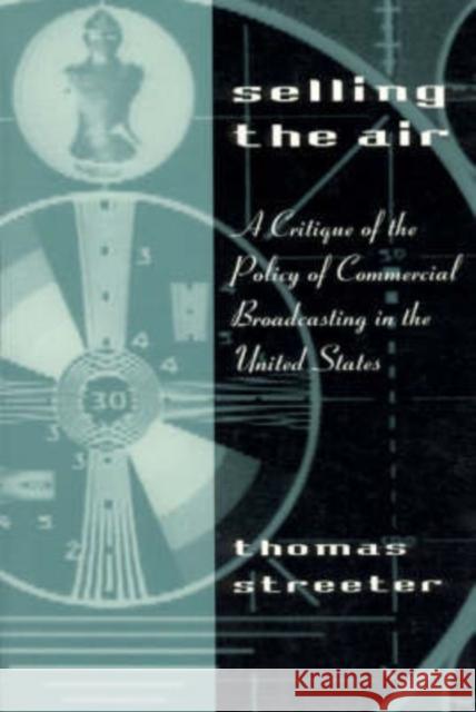 Selling the Air: A Critique of the Policy of Commercial Broadcasting in the United States Streeter, Thomas 9780226777221 University of Chicago Press
