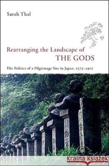 Rearranging the Landscape of the Gods: The Politics of a Pilgrimage Site in Japan, 1573-1912 Thal, Sarah 9780226794211 University of Chicago Press