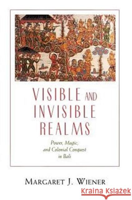Visible and Invisible Realms: Power, Magic, and Colonial Conquest in Bali Wiener, Margaret J. 9780226885827 University of Chicago Press