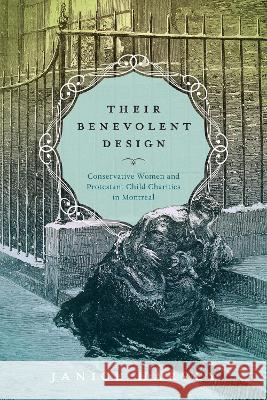 Their Benevolent Design: Conservative Women and Protestant Child Charities in Montreal Janice Harvey   9780228020561 McGill-Queen's University Press