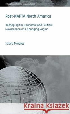 Post-NAFTA North America: Reshaping the Economic and Political Governance of a Changing Region Morales, I. 9780230517967 Palgrave MacMillan