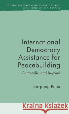 International Democracy Assistance for Peacebuilding: Cambodia and Beyond Peou, Sorpong 9780230521377 Palgrave MacMillan