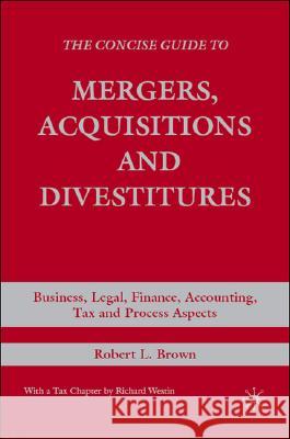 The Concise Guide to Mergers, Acquisitions and Divestitures: Business, Legal, Finance, Accounting, Tax and Process Aspects Brown, R. 9780230600782 Palgrave MacMillan