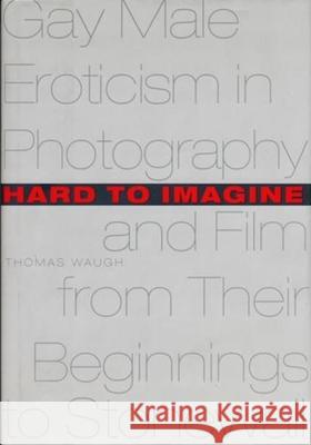 Hard to Imagine: Gay Male Eroticism in Photography and Film from Their Beginnings to Stonewall Thomas Waugh 9780231099981 Columbia University Press
