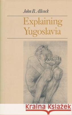 Explaining Yugoslavia John B. Allcock 9780231120548 Columbia University Press