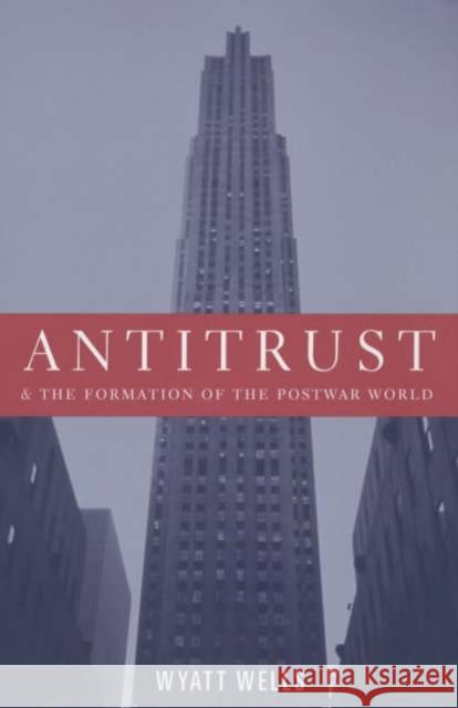 Antitrust and the Formation of the Postwar World Wyatt C. Wells 9780231123990 Columbia University Press