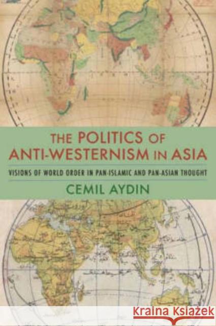 The Politics of Anti-Westernism in Asia: Visions of World Order in Pan-Islamic and Pan-Asian Thought Aydin, Cemil 9780231137782 Columbia University Press