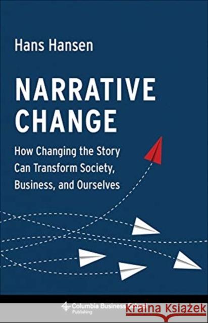 Narrative Change: How Changing the Story Can Transform Society, Business, and Ourselves Hans Hansen 9780231184427 Columbia Business School Publishing