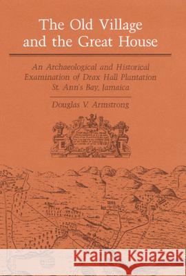 The Old Village and Great House: An Archaeological and Historical Examination of Drax Hall Plantation, St. Ann's Bay, Jamaica Douglas V. Armstrong 9780252016172 University of Illinois Press