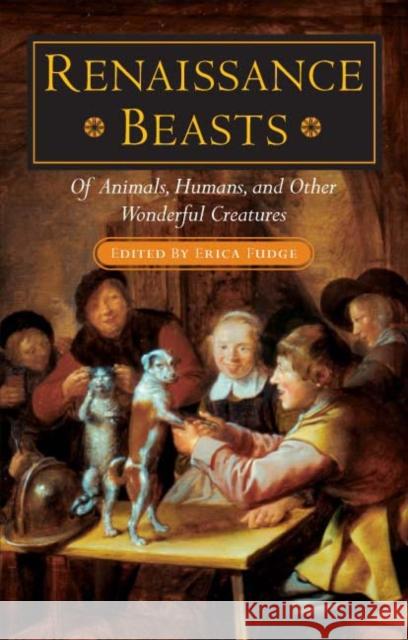 Renaissance Beasts: Of Animals, Humans, and Other Wonderful Creatures Erica Fudge 9780252028809 University of Illinois Press