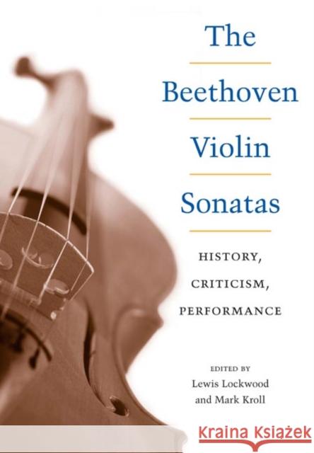 The Beethoven Violin Sonatas: History, Criticism, Performance Lewis Lockwood Mark Kroll 9780252029325 University of Illinois Press