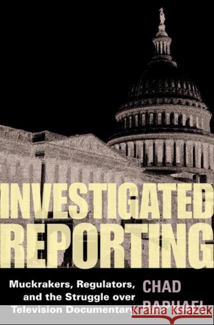 Investigated Reporting: Muckrakers, Regulators, and the Struggle Over Television Documentary Chad Raphael 9780252030109 University of Illinois Press