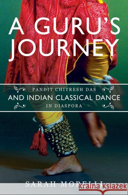 A Guru's Journey: Pandit Chitresh Das and Indian Classical Dance in Diaspora Sarah Morelli 9780252042867 University of Illinois Press