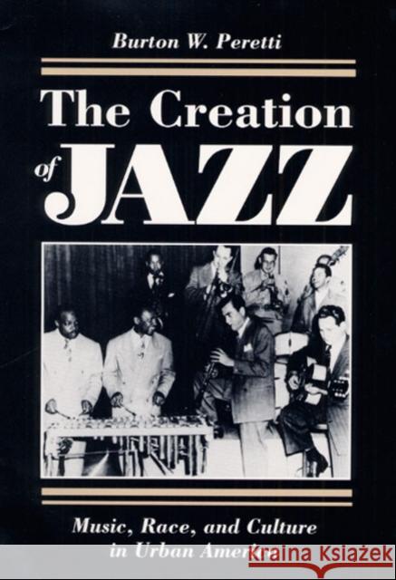 The Creation of Jazz: Music, Race, and Culture in Urban America Peretti, Burton W. 9780252064210 University of Illinois Press