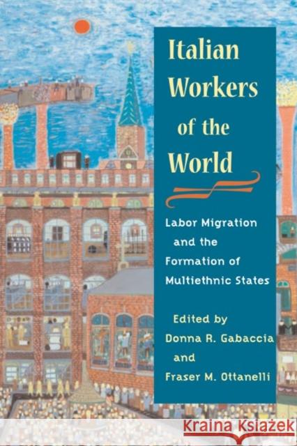 Italian Workers of the World: Labor Migration and the Formation of Multiethnic States Gabaccia, Donna R. 9780252072574 University of Illinois Press