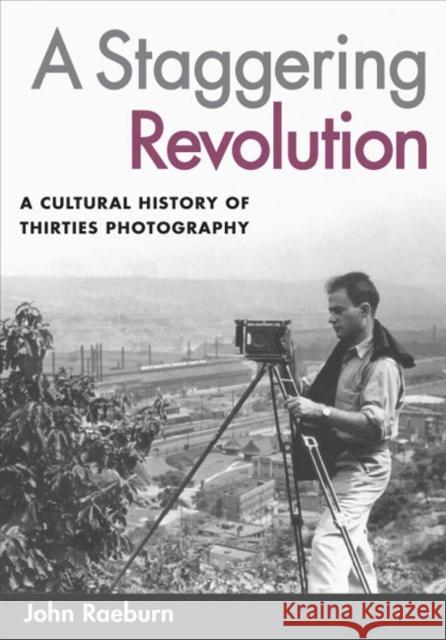 A Staggering Revolution: A Cultural History of Thirties Photography Raeburn, John 9780252073229 University of Illinois Press