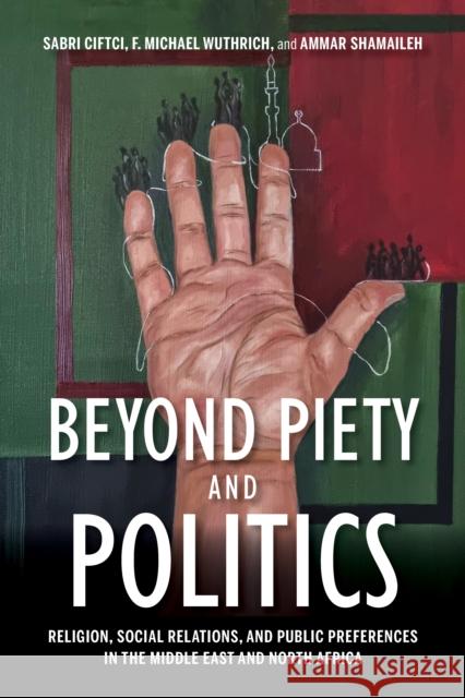 Beyond Piety and Politics: Religion, Social Relations, and Public Preferences in the Middle East and North Africa Sabri Ciftci F. Michael Wuthrich Ammar Shamaileh 9780253060525 Indiana University Press