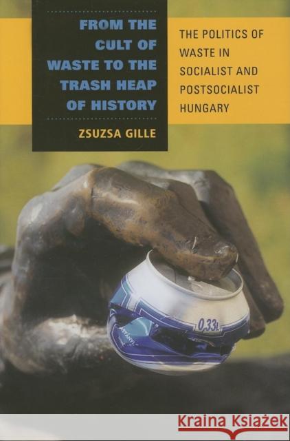 From the Cult of Waste to the Trash Heap of History: The Politics of Waste in Socialist and Postsocialist Hungary Gille, Zsuzsa 9780253348388 Indiana University Press
