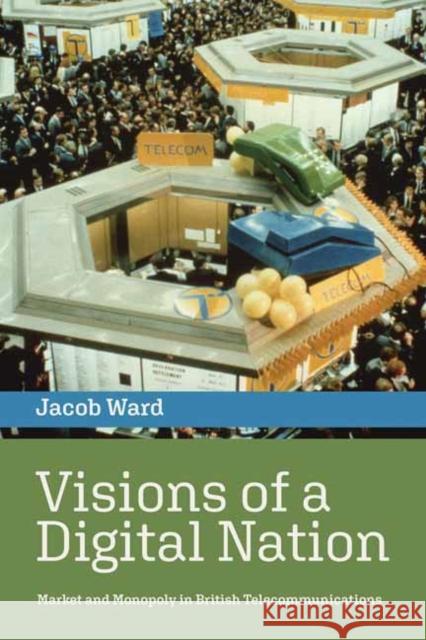 Visions of a Digital Nation: Market and Monopoly in British Telecommunications Jacob Ward 9780262546294 MIT Press Ltd