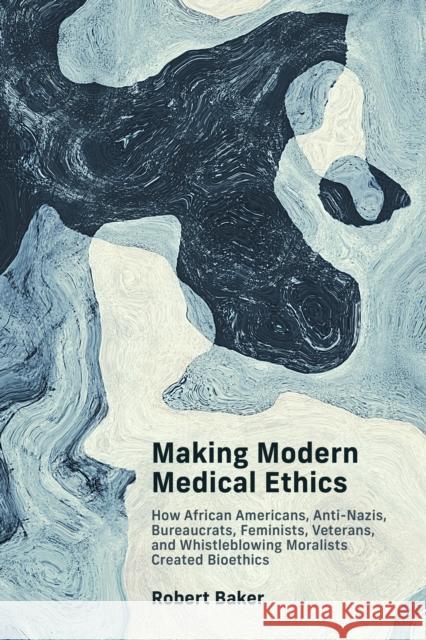 Making Modern Medical Ethics: How African Americans, Anti-Nazis, Bureaucrats, Feminists, Veterans, and Whistleblowing Moralists Created Bioethics  9780262547376 MIT Press Ltd