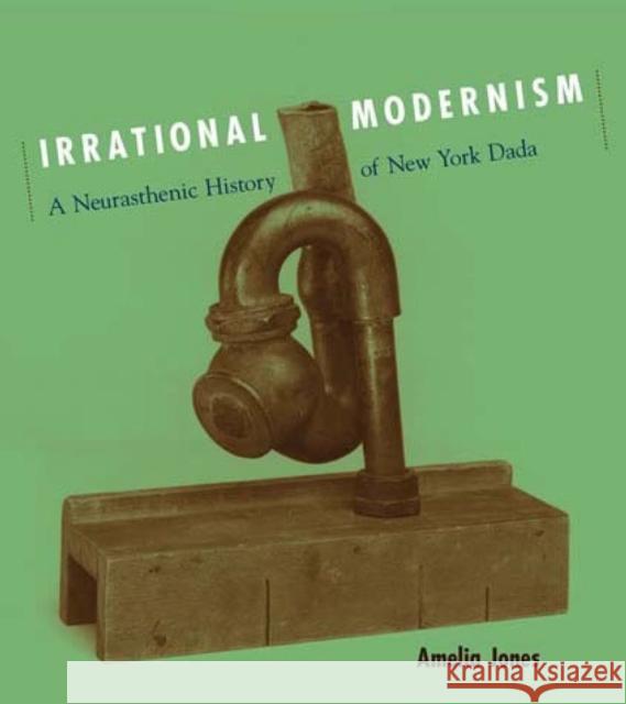 Irrational Modernism : A Neurasthenic History of New York Dada Amelia Jones 9780262600668 MIT Press