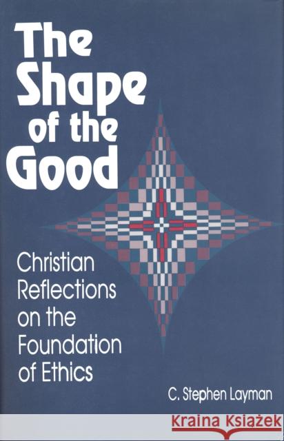 Shape of the Good: Christian Reflections on the Foundations of Ethics Layman, C. Stephen 9780268017521 University of Notre Dame Press