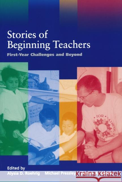Stories of Beginning Teachers: First-Year Challenges and Beyond Alysia D. Roehrig Michael Pressley Denise A. Talotta 9780268017774 University of Notre Dame Press