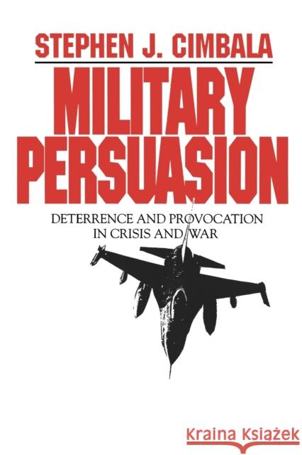 Military Persuasion: Deterrence and Provocation in Crisis and War Cimbala, Stephen 9780271010069 Pennsylvania State University Press