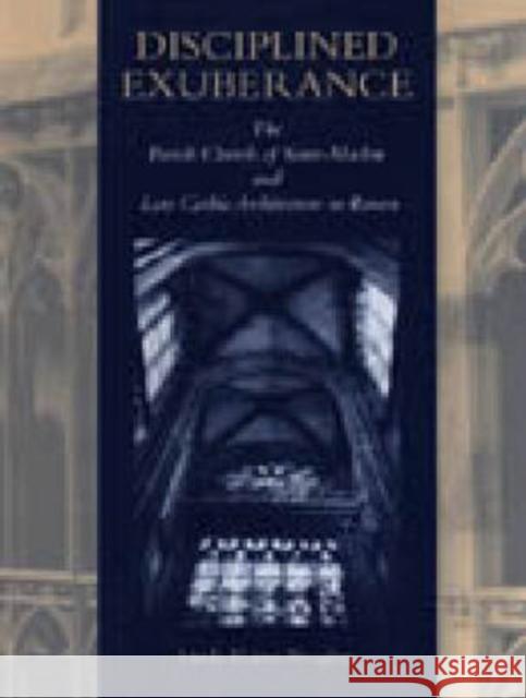 Disciplined Exuberance: The Parish Church of Saint-Maclou and Late Gothic Architecture in Rouen Neagley, Linda 9780271017167 Pennsylvania State University Press