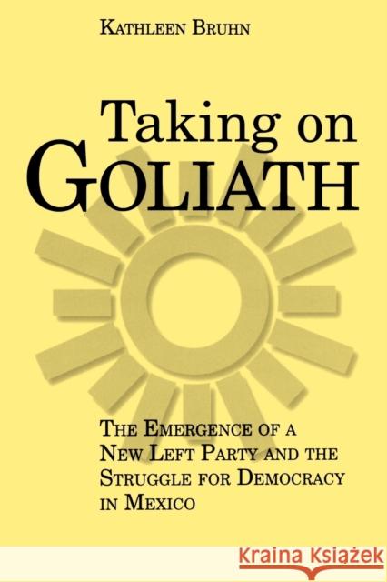 Taking on Goliath: The Emergence of a New Left Party and the Struggle for Democracy in Mexico Bruhn, Kathleen 9780271025117 Pennsylvania State University Press