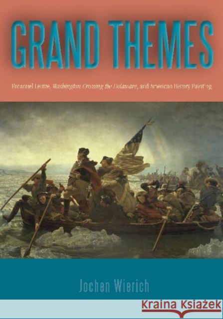 Grand Themes: Emanuel Leutze, Washington Crossing the Delaware, and American History Painting Wierich, Jochen 9780271050324 Pen State University Press