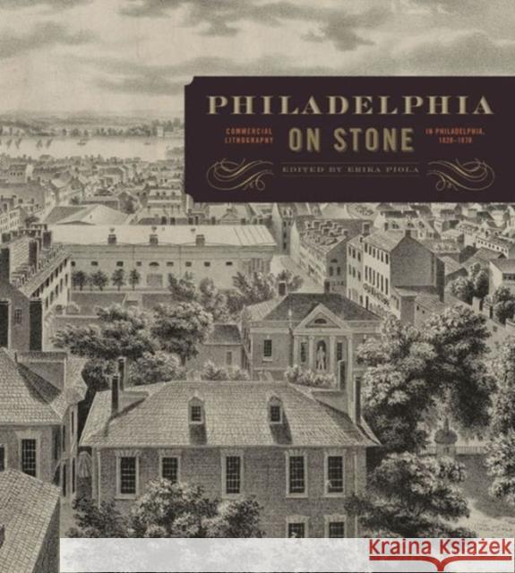 Philadelphia on Stone: Commercial Lithography in Philadelphia, 1828 1878 Piola, Erika 9780271052526 Penn State University Press